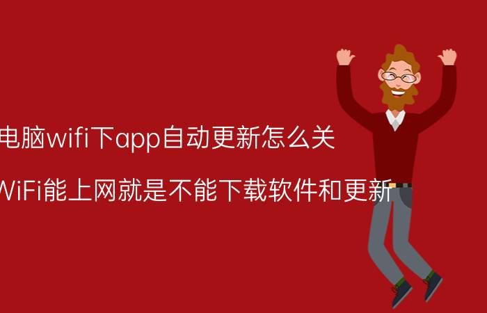 电脑wifi下app自动更新怎么关 连上WiFi能上网就是不能下载软件和更新？